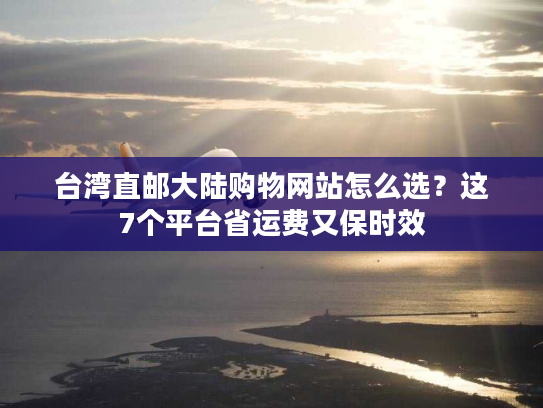 台湾直邮大陆购物网站怎么选?这7个平台省运费又保时效 台湾直邮大陆购物网站怎么选?这7个平台省运费又保时效