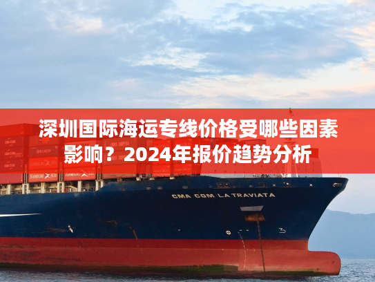 深圳国际海运专线价格受哪些因素影响？2024年报价趋势分析