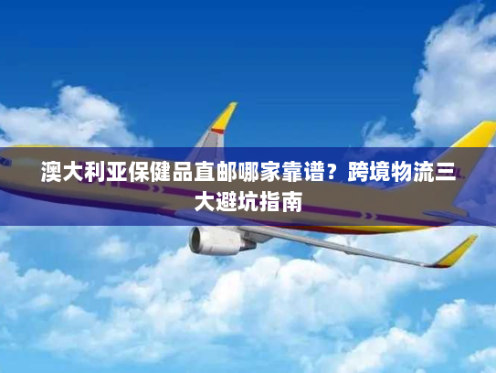 澳大利亚保健品直邮哪家靠谱?跨境物流三大避坑指南 澳大利亚保健品直邮哪家靠谱?跨境物流三大避坑指南