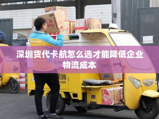 深圳货代卡航怎么选才能降低企业物流成本 深圳货代卡航怎么选才能降低企业物流成本