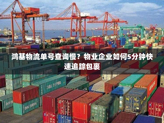 鸿基物流单号查询慢?物业企业如何5分钟快速追踪包裹 鸿基物流单号查询慢?物业企业如何5分钟快速追踪包裹