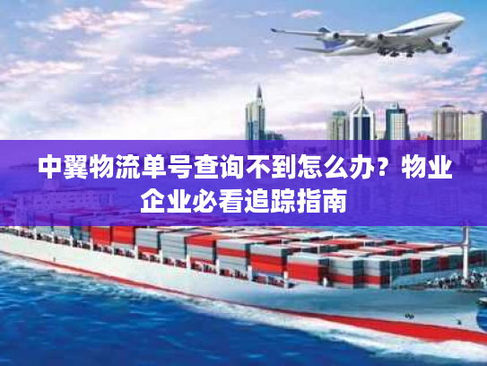 中翼物流单号查询不到怎么办？物业企业必看追踪指南