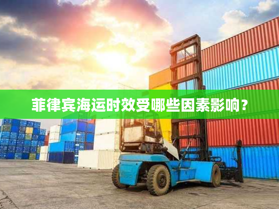 菲律宾海运时效受哪些因素影响? 菲律宾海运时效受哪些因素影响?