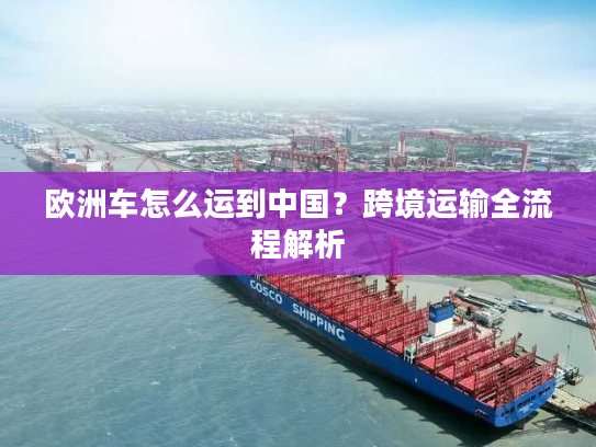 欧洲车怎么运到中国？跨境运输全流程解析