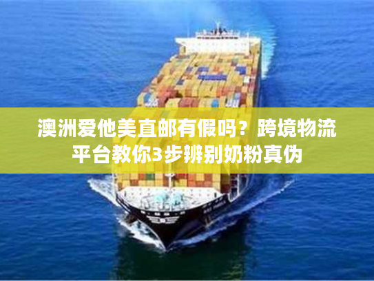 澳洲爱他美直邮有假吗？跨境物流平台教你3步辨别奶粉真伪