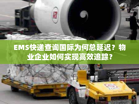 EMS快递查询国际为何总延迟?物业企业如何实现高效追踪? EMS快递查询国际为何总延迟?物业企业如何实现高效追踪?