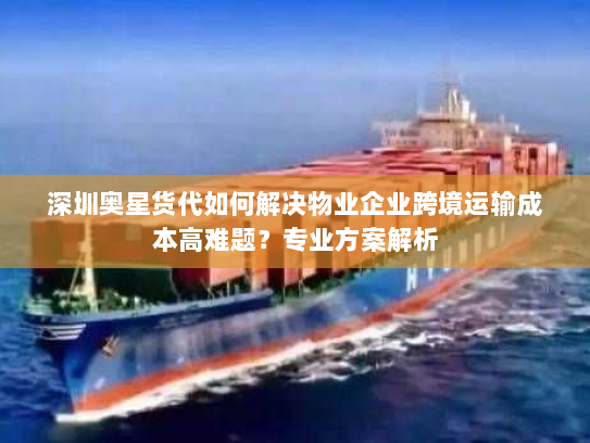 深圳奥星货代如何解决物业企业跨境运输成本高难题？专业方案解析