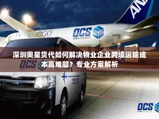 深圳奥星货代如何解决物业企业跨境运输成本高难题？专业方案解析