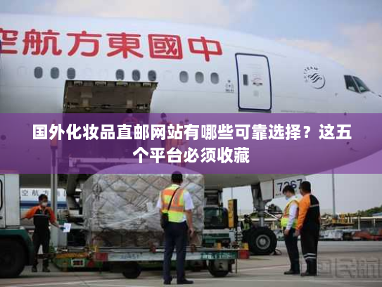 国外化妆品直邮网站有哪些可靠选择？这五个平台必须收藏