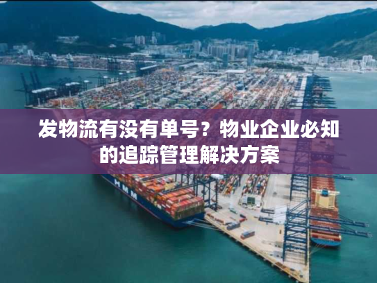 发物流有没有单号？物业企业必知的追踪管理解决方案
