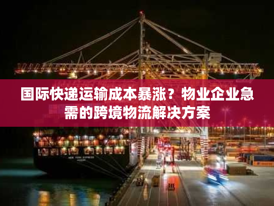国际快递运输成本暴涨？物业企业急需的跨境物流解决方案