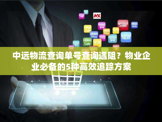 中远物流查询单号查询遇阻？物业企业必备的5种高效追踪方案