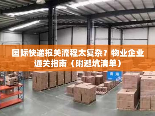 国际快递报关流程太复杂？物业企业通关指南（附避坑清单）