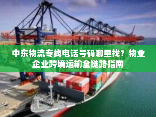 中东物流专线电话号码哪里找？物业企业跨境运输全链路指南