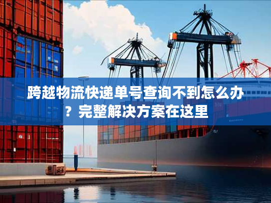 跨越物流快递单号查询不到怎么办？完整解决方案在这里