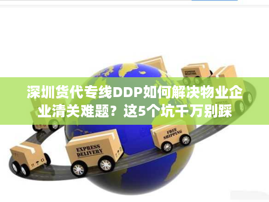 深圳货代专线DDP如何解决物业企业清关难题？这5个坑千万别踩