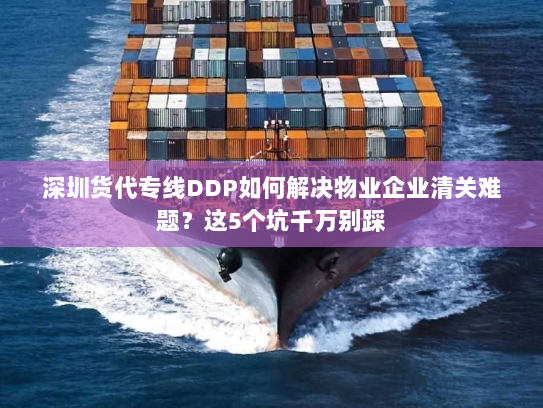 深圳货代专线DDP如何解决物业企业清关难题?这5个坑千万别踩 深圳货代专线DDP如何解决物业企业清关难题?这5个坑千万别踩