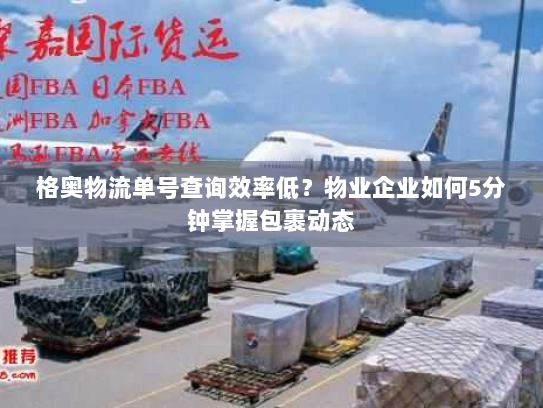 格奥物流单号查询效率低?物业企业如何5分钟掌握包裹动态 格奥物流单号查询效率低?物业企业如何5分钟掌握包裹动态