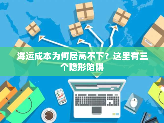 海运成本为何居高不下？这里有三个隐形陷阱