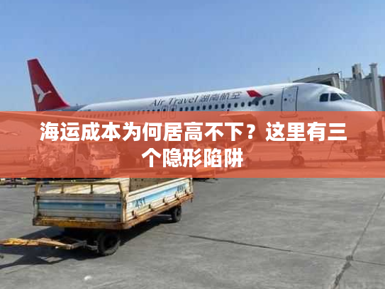 海运成本为何居高不下？这里有三个隐形陷阱