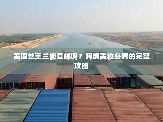 美国丝芙兰能直邮吗?跨境美妆必看的完整攻略 美国丝芙兰能直邮吗?跨境美妆必看的完整攻略