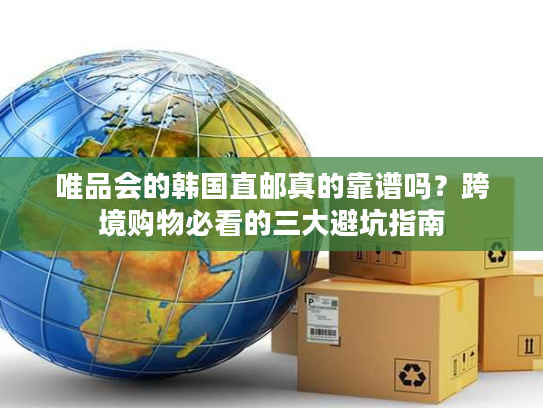 唯品会的韩国直邮真的靠谱吗？跨境购物必看的三大避坑指南