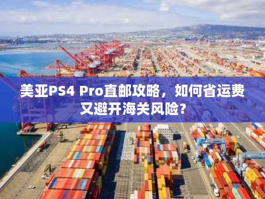 美亚PS4 Pro直邮攻略，如何省运费又避开海关风险？