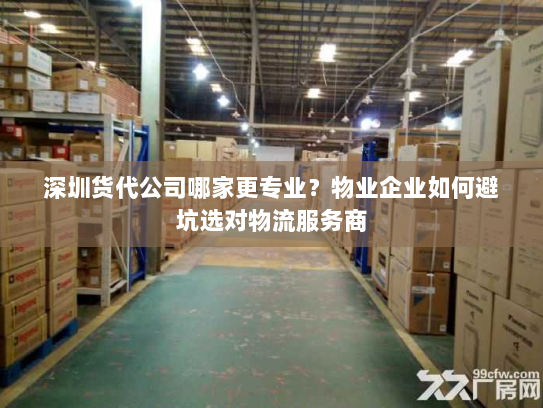深圳货代公司哪家更专业？物业企业如何避坑选对物流服务商