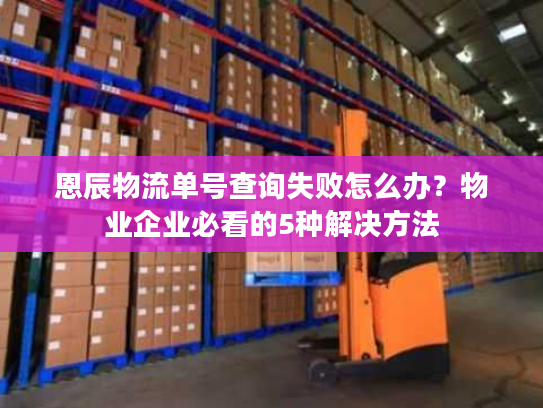 恩辰物流单号查询失败怎么办？物业企业必看的5种解决方法