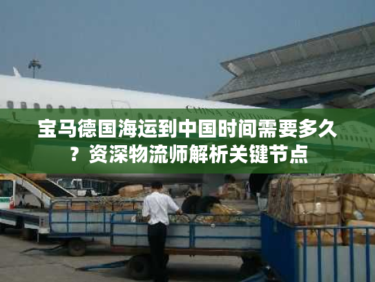 宝马德国海运到中国时间需要多久？资深物流师解析关键节点