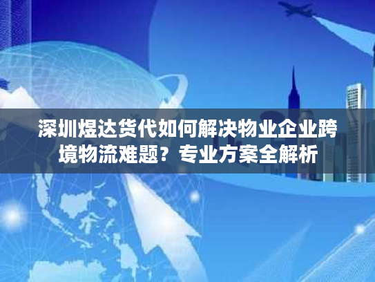 深圳煜达货代如何解决物业企业跨境物流难题？专业方案全解析