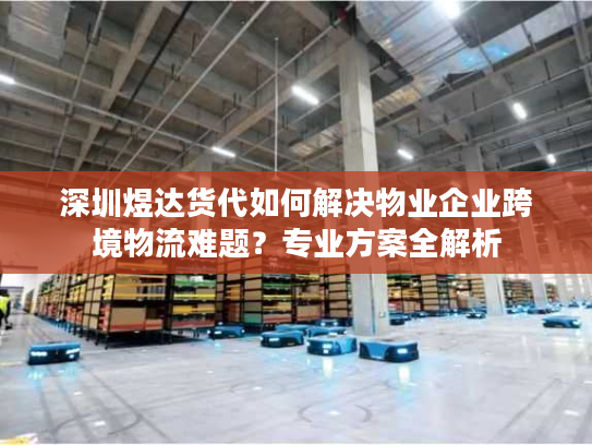深圳煜达货代如何解决物业企业跨境物流难题？专业方案全解析