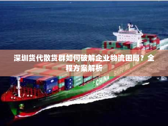 深圳货代散货群如何破解企业物流困局？全程方案解析