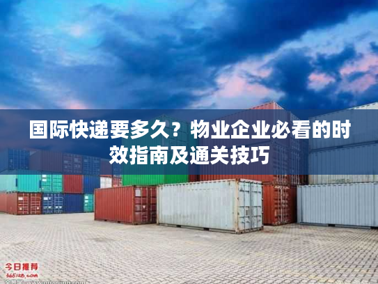 国际快递要多久？物业企业必看的时效指南及通关技巧