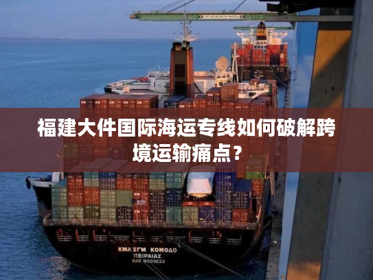 福建大件国际海运专线如何破解跨境运输痛点? 福建大件国际海运专线如何破解跨境运输痛点?