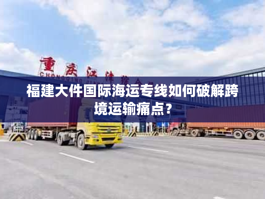 福建大件国际海运专线如何破解跨境运输痛点? 福建大件国际海运专线如何破解跨境运输痛点?