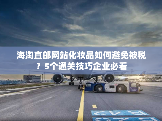 海淘直邮网站化妆品如何避免被税？5个通关技巧企业必看