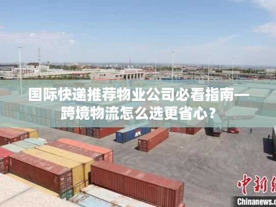 国际快递推荐物业公司必看指南—跨境物流怎么选更省心？