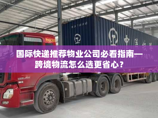 国际快递推荐物业公司必看指南—跨境物流怎么选更省心？