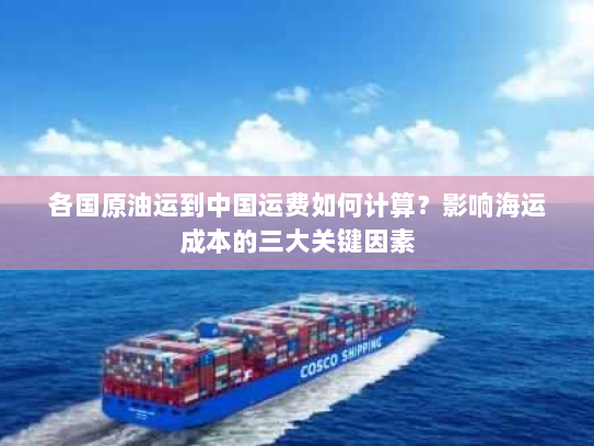 各国原油运到中国运费如何计算？影响海运成本的三大关键因素