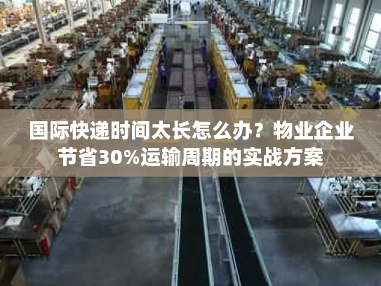 国际快递时间太长怎么办?物业企业节省30%运输周期的实战方案 国际快递时间太长怎么办?物业企业节省30%运输周期的实战方案