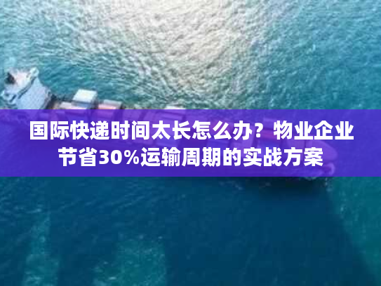 国际快递时间太长怎么办?物业企业节省30%运输周期的实战方案 国际快递时间太长怎么办?物业企业节省30%运输周期的实战方案