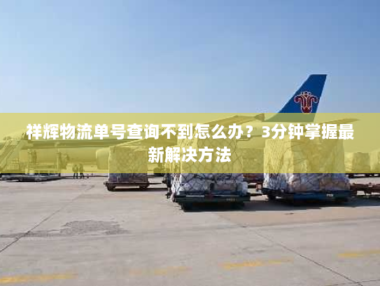 祥辉物流单号查询不到怎么办？3分钟掌握最新解决方法