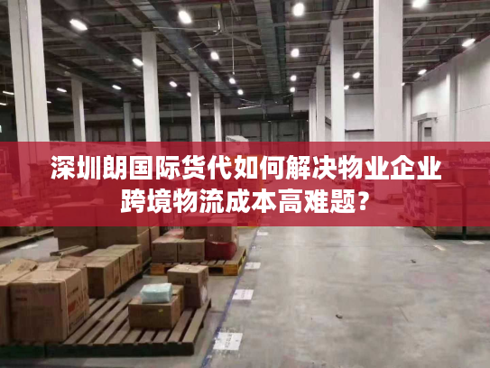 深圳朗国际货代如何解决物业企业跨境物流成本高难题? 深圳朗国际货代如何解决物业企业跨境物流成本高难题?