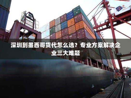 深圳到墨西哥货代怎么选？专业方案解决企业三大难题