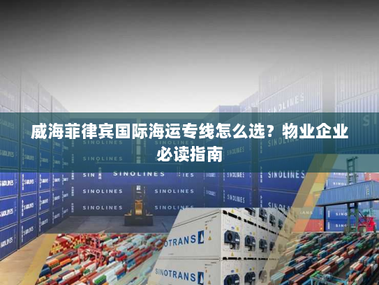威海菲律宾国际海运专线怎么选?物业企业必读指南 威海菲律宾国际海运专线怎么选?物业企业必读指南