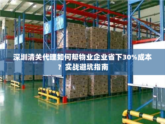 深圳清关代理如何帮物业企业省下30%成本?实战避坑指南 深圳清关代理如何帮物业企业省下30%成本?实战避坑指南