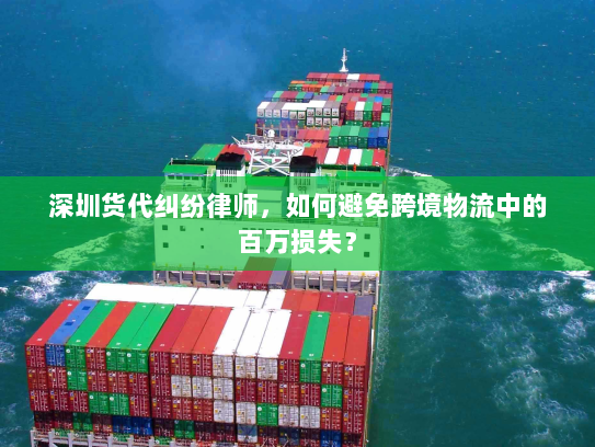 深圳货代纠纷律师，如何避免跨境物流中的百万损失？