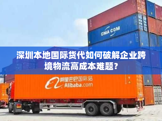 深圳本地国际货代如何破解企业跨境物流高成本难题？