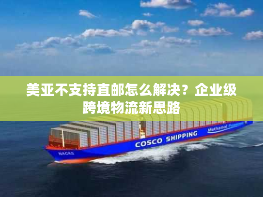 美亚不支持直邮怎么解决？企业级跨境物流新思路